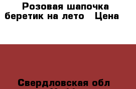 Розовая шапочка-беретик на лето › Цена ­ 150 - Свердловская обл. Хобби. Ручные работы » Работы для детей   . Свердловская обл.